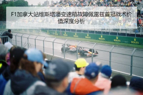 F1加拿大站维斯塔潘变速箱故障佩雷兹首冠战术价值深度分析