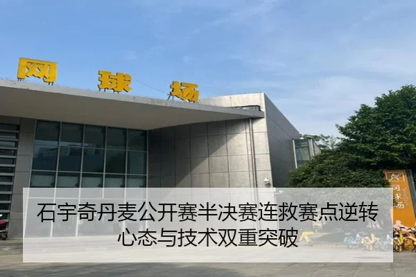 石宇奇丹麦公开赛半决赛连救赛点逆转 心态与技术双重突破