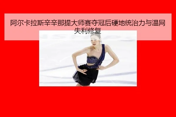 阿尔卡拉斯辛辛那提大师赛夺冠后硬地统治力与温网失利修复