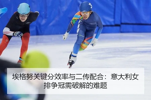 埃格努关键分效率与二传配合：意大利女排争冠需破解的难题